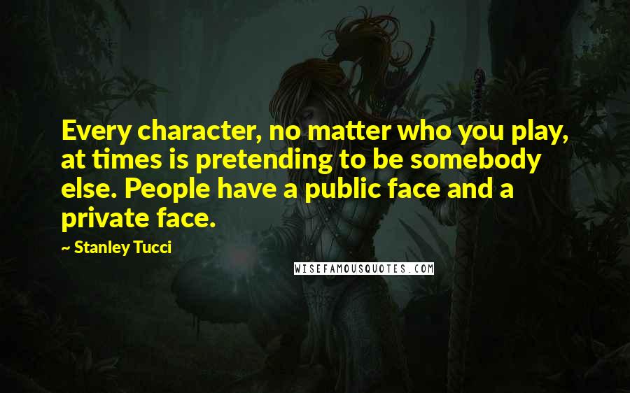 Stanley Tucci Quotes: Every character, no matter who you play, at times is pretending to be somebody else. People have a public face and a private face.