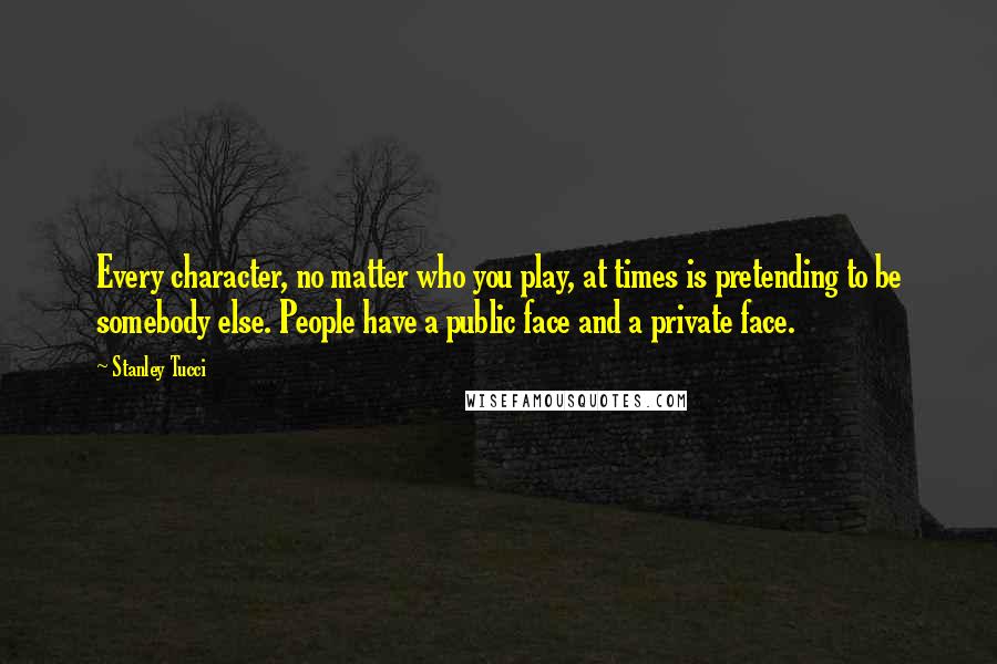 Stanley Tucci Quotes: Every character, no matter who you play, at times is pretending to be somebody else. People have a public face and a private face.