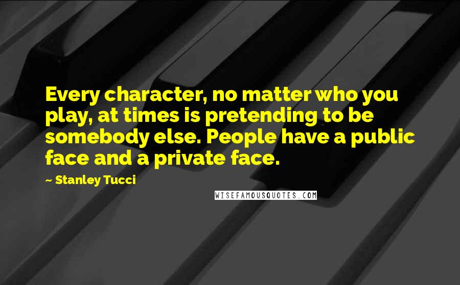 Stanley Tucci Quotes: Every character, no matter who you play, at times is pretending to be somebody else. People have a public face and a private face.