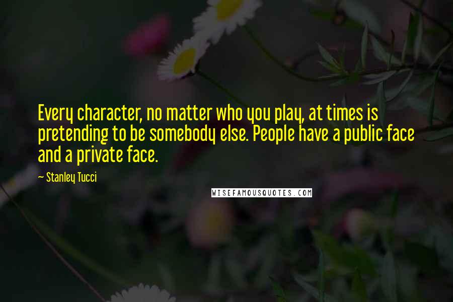 Stanley Tucci Quotes: Every character, no matter who you play, at times is pretending to be somebody else. People have a public face and a private face.