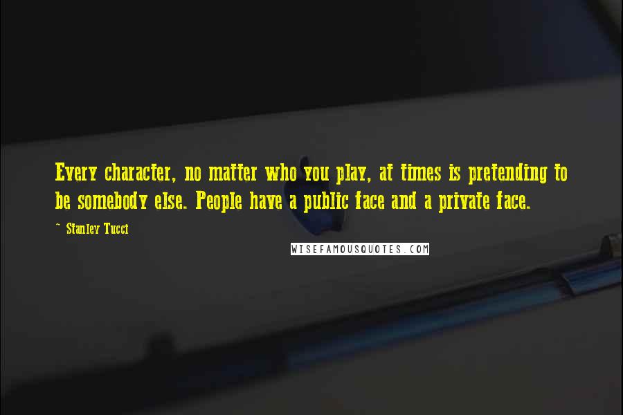 Stanley Tucci Quotes: Every character, no matter who you play, at times is pretending to be somebody else. People have a public face and a private face.