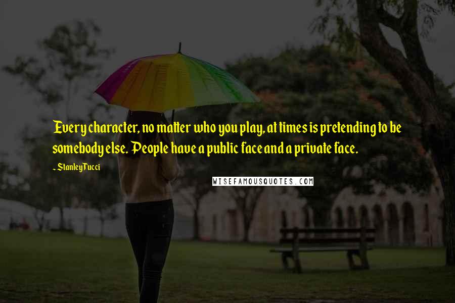 Stanley Tucci Quotes: Every character, no matter who you play, at times is pretending to be somebody else. People have a public face and a private face.