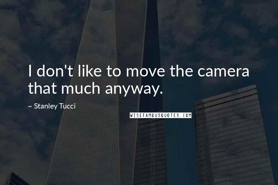 Stanley Tucci Quotes: I don't like to move the camera that much anyway.