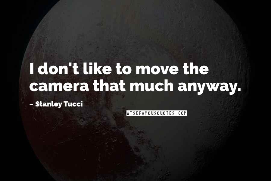 Stanley Tucci Quotes: I don't like to move the camera that much anyway.