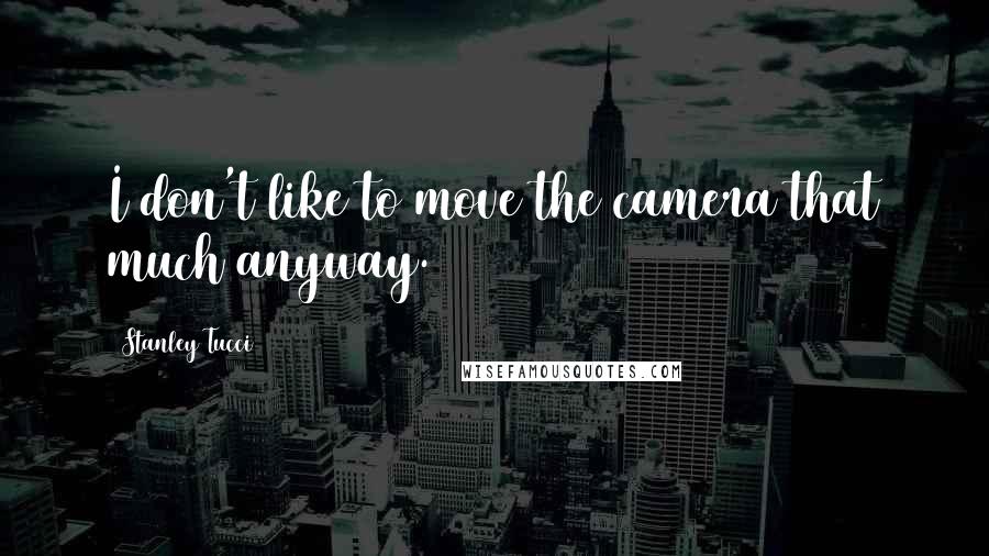 Stanley Tucci Quotes: I don't like to move the camera that much anyway.