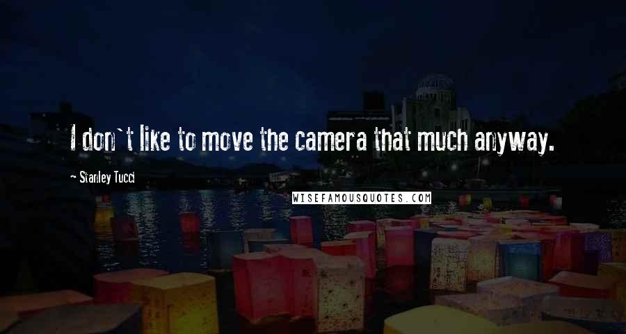 Stanley Tucci Quotes: I don't like to move the camera that much anyway.