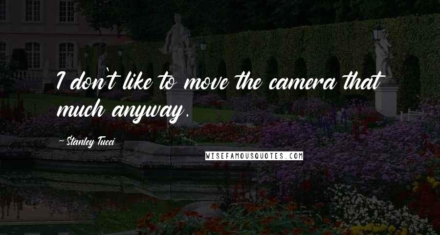 Stanley Tucci Quotes: I don't like to move the camera that much anyway.