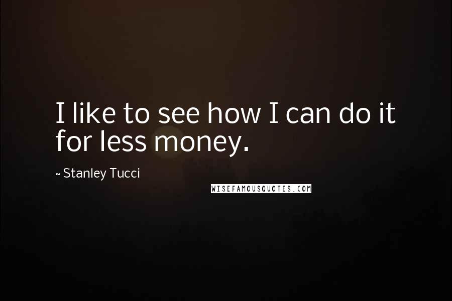 Stanley Tucci Quotes: I like to see how I can do it for less money.