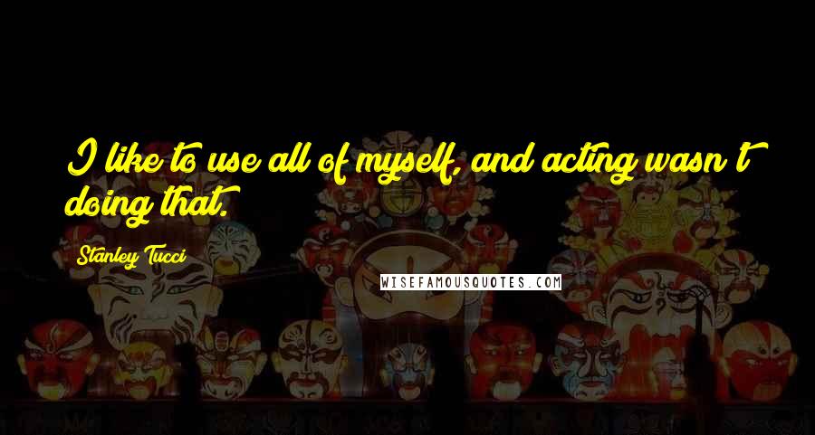 Stanley Tucci Quotes: I like to use all of myself, and acting wasn't doing that.