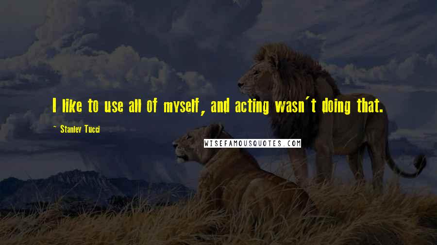 Stanley Tucci Quotes: I like to use all of myself, and acting wasn't doing that.