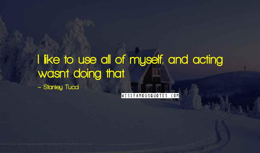 Stanley Tucci Quotes: I like to use all of myself, and acting wasn't doing that.
