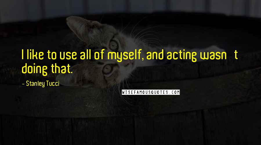 Stanley Tucci Quotes: I like to use all of myself, and acting wasn't doing that.