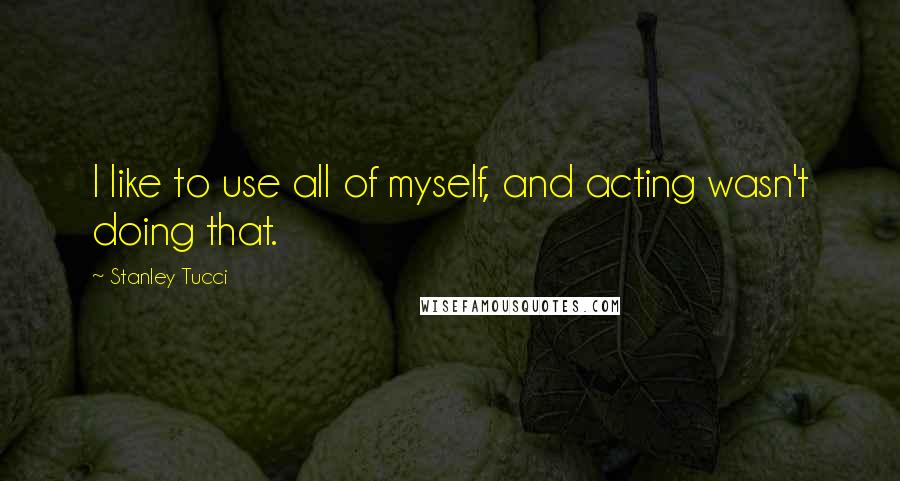Stanley Tucci Quotes: I like to use all of myself, and acting wasn't doing that.