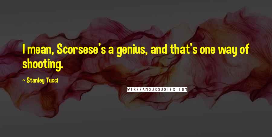 Stanley Tucci Quotes: I mean, Scorsese's a genius, and that's one way of shooting.