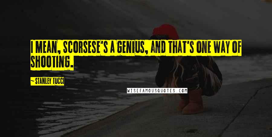 Stanley Tucci Quotes: I mean, Scorsese's a genius, and that's one way of shooting.