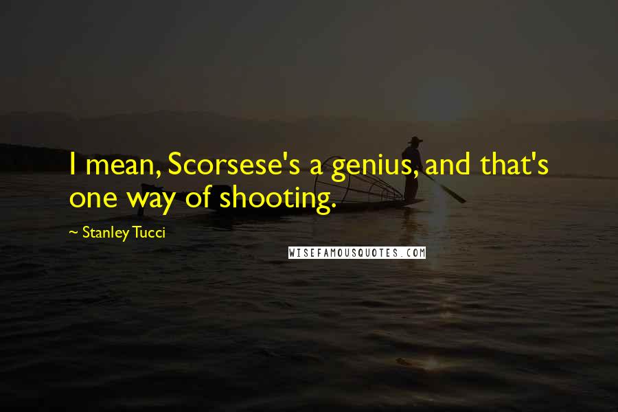 Stanley Tucci Quotes: I mean, Scorsese's a genius, and that's one way of shooting.