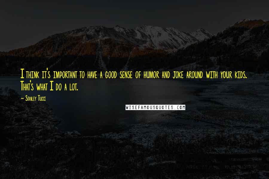 Stanley Tucci Quotes: I think it's important to have a good sense of humor and joke around with your kids. That's what I do a lot.