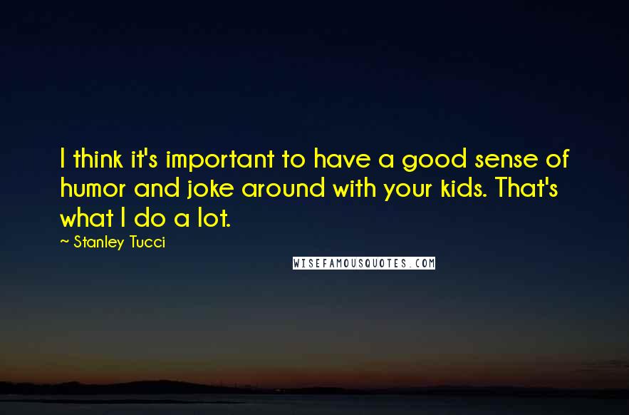 Stanley Tucci Quotes: I think it's important to have a good sense of humor and joke around with your kids. That's what I do a lot.