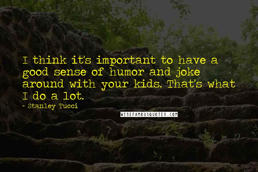 Stanley Tucci Quotes: I think it's important to have a good sense of humor and joke around with your kids. That's what I do a lot.