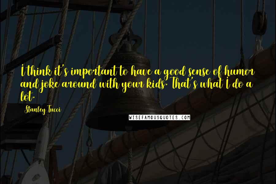 Stanley Tucci Quotes: I think it's important to have a good sense of humor and joke around with your kids. That's what I do a lot.