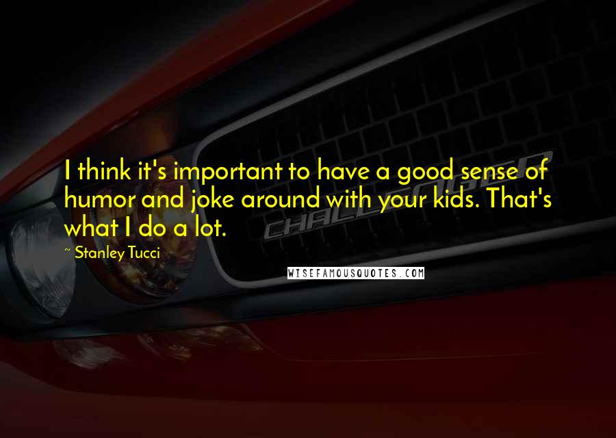 Stanley Tucci Quotes: I think it's important to have a good sense of humor and joke around with your kids. That's what I do a lot.