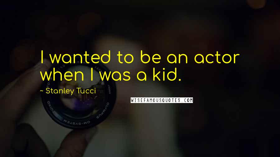 Stanley Tucci Quotes: I wanted to be an actor when I was a kid.