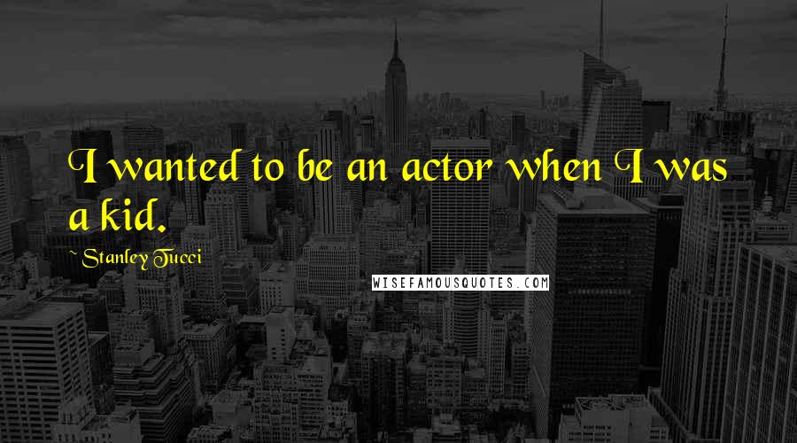 Stanley Tucci Quotes: I wanted to be an actor when I was a kid.
