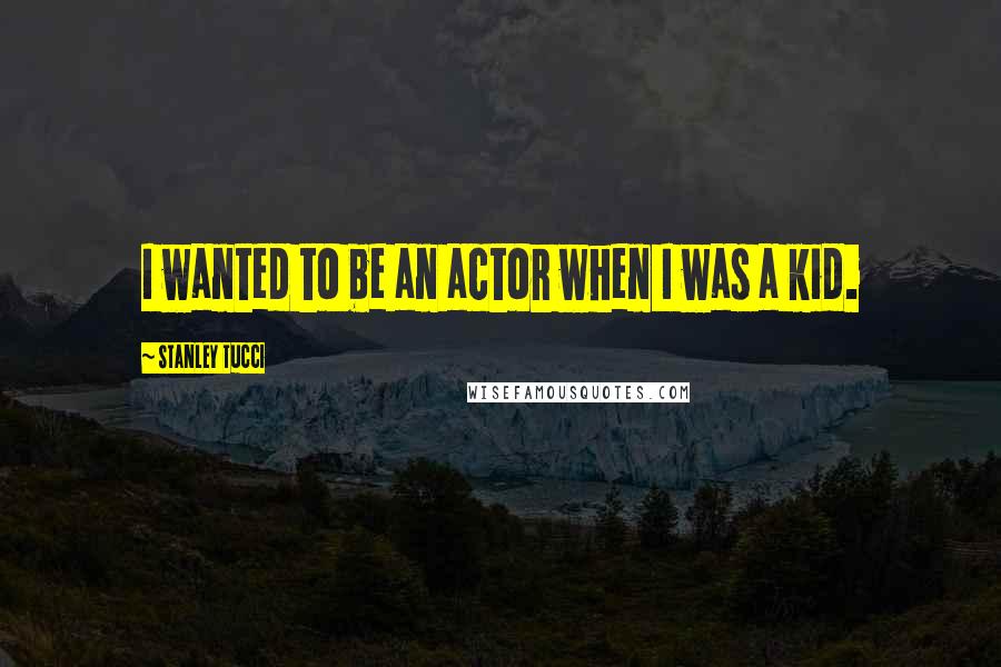 Stanley Tucci Quotes: I wanted to be an actor when I was a kid.