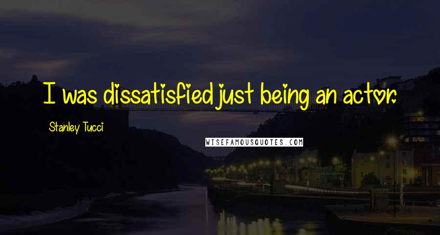 Stanley Tucci Quotes: I was dissatisfied just being an actor.