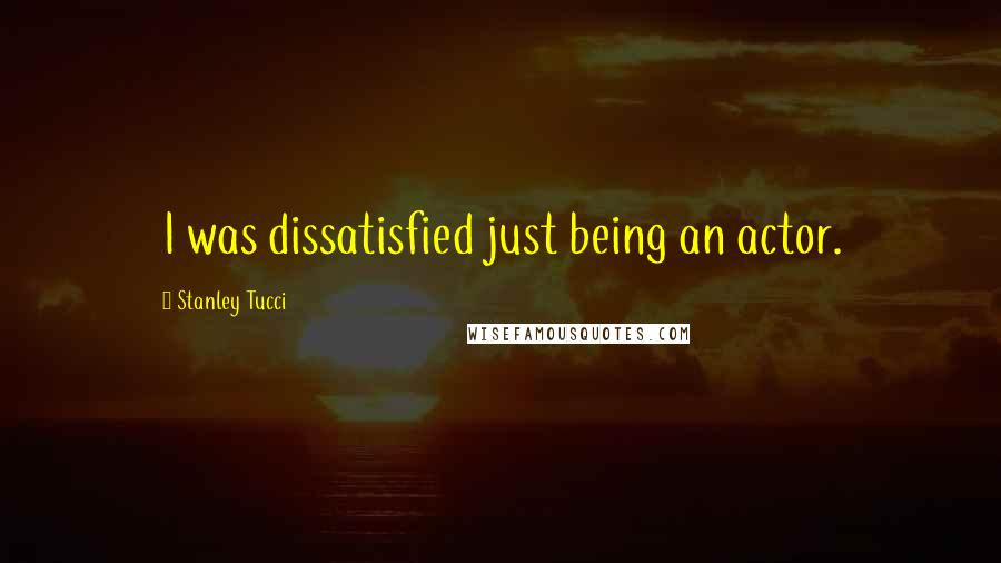 Stanley Tucci Quotes: I was dissatisfied just being an actor.