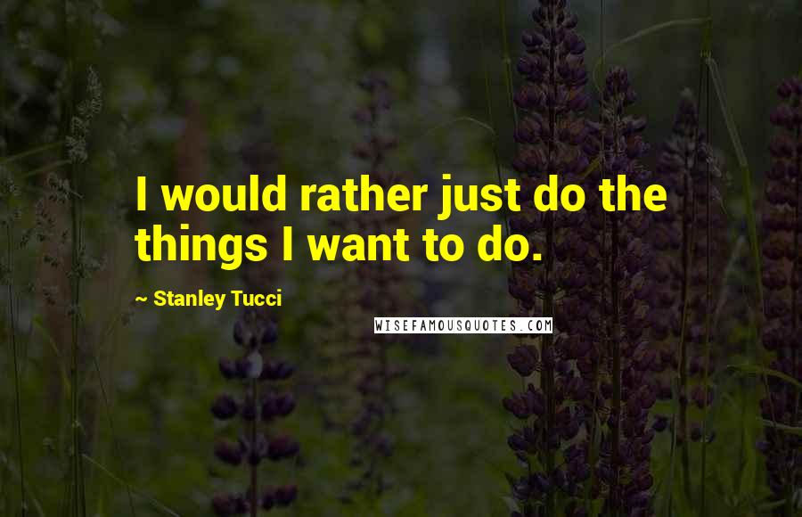 Stanley Tucci Quotes: I would rather just do the things I want to do.