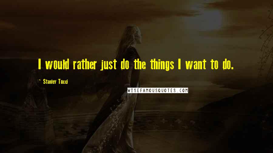 Stanley Tucci Quotes: I would rather just do the things I want to do.