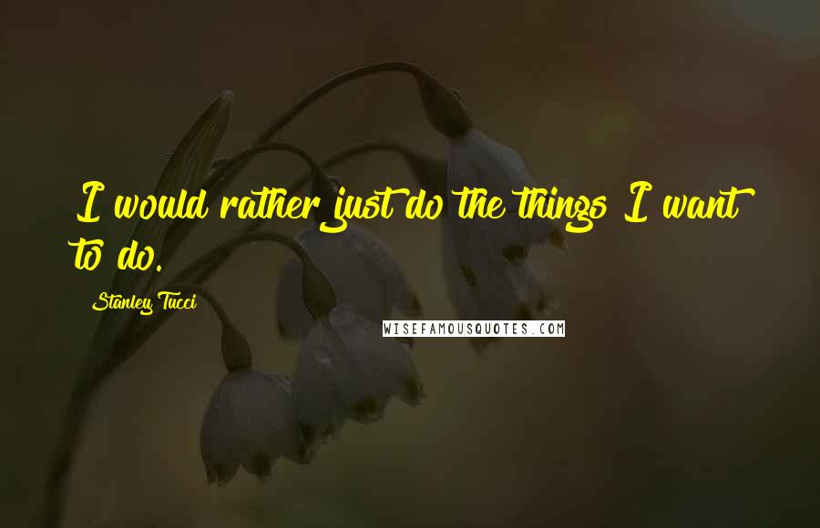 Stanley Tucci Quotes: I would rather just do the things I want to do.