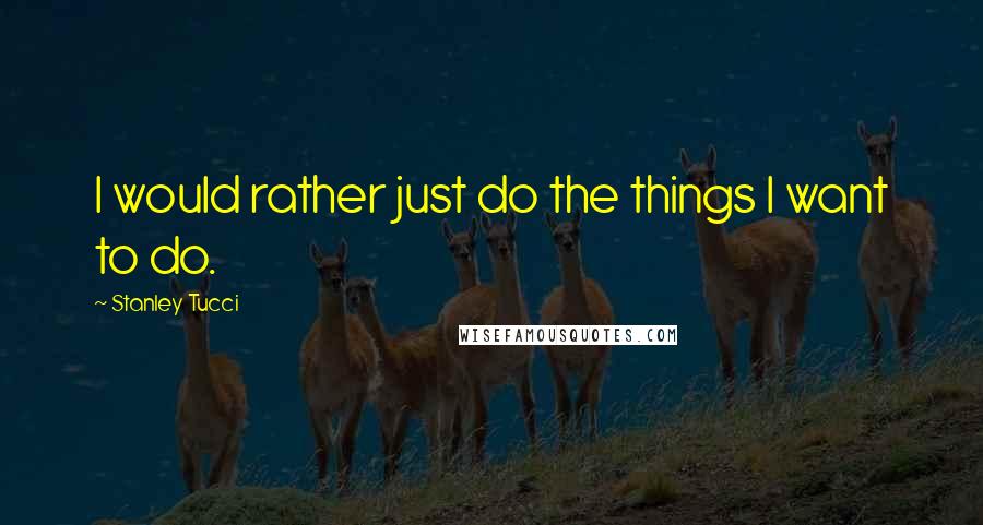 Stanley Tucci Quotes: I would rather just do the things I want to do.