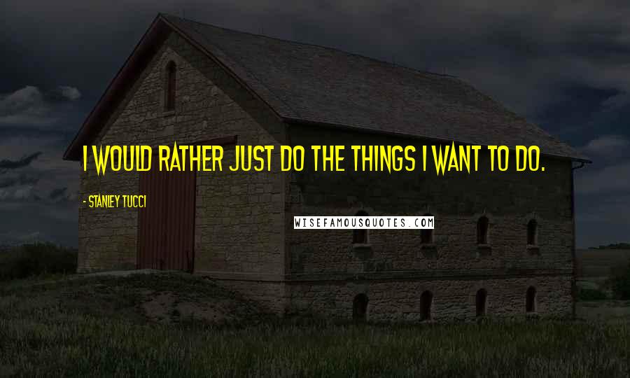 Stanley Tucci Quotes: I would rather just do the things I want to do.