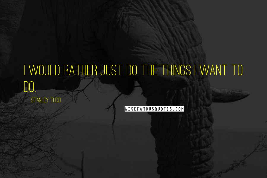 Stanley Tucci Quotes: I would rather just do the things I want to do.