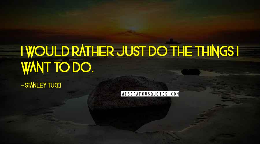 Stanley Tucci Quotes: I would rather just do the things I want to do.