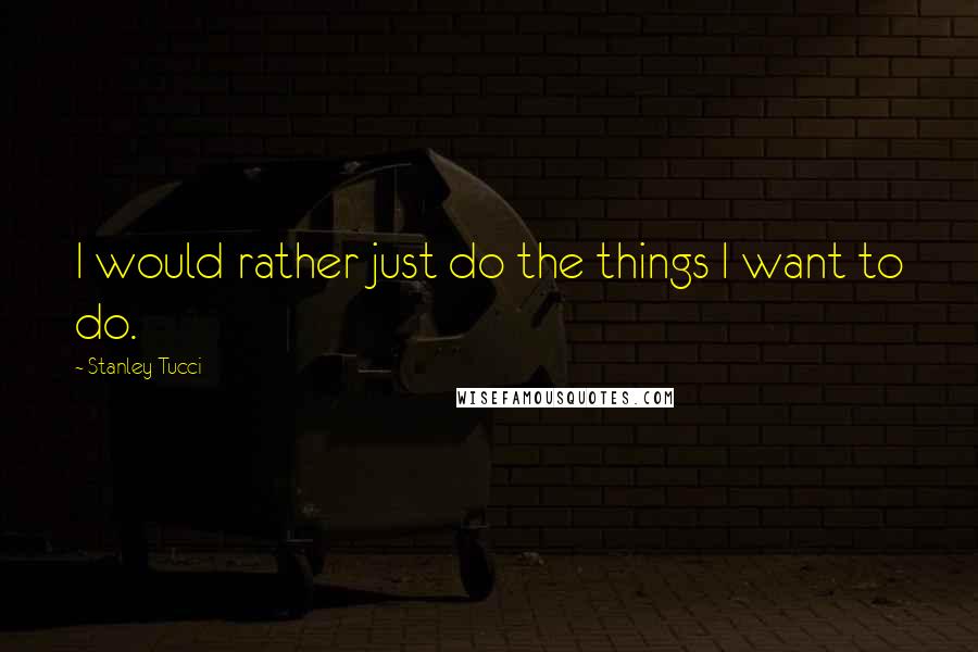 Stanley Tucci Quotes: I would rather just do the things I want to do.