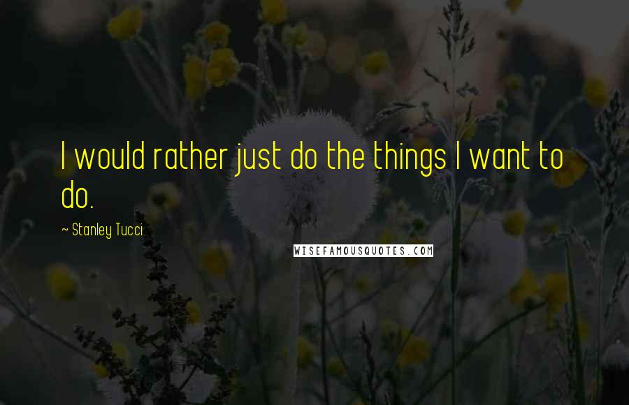 Stanley Tucci Quotes: I would rather just do the things I want to do.