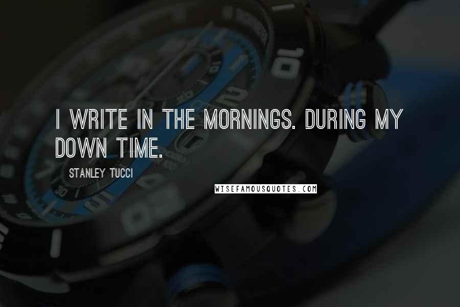 Stanley Tucci Quotes: I write in the mornings. During my down time.