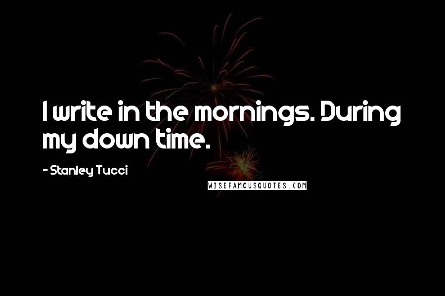 Stanley Tucci Quotes: I write in the mornings. During my down time.