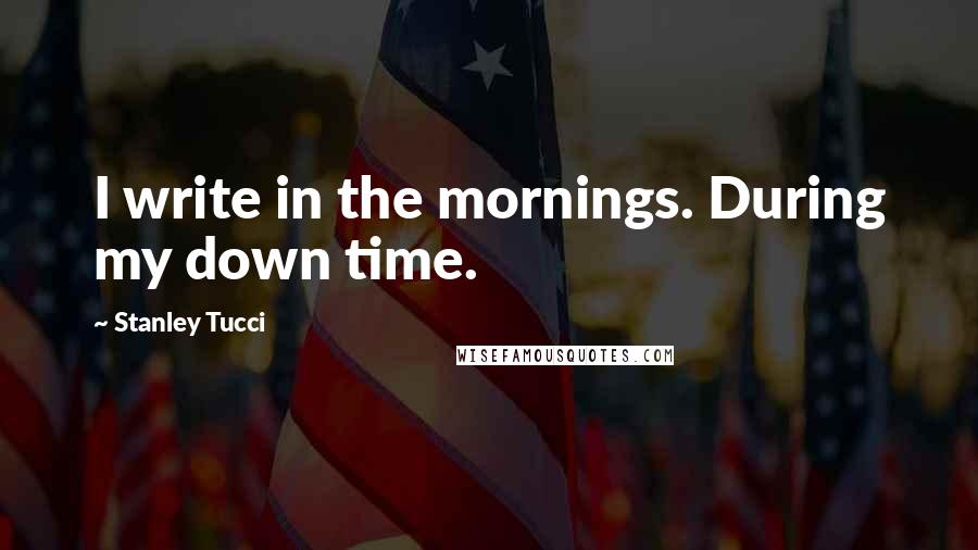 Stanley Tucci Quotes: I write in the mornings. During my down time.