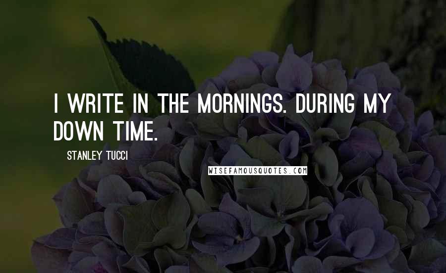 Stanley Tucci Quotes: I write in the mornings. During my down time.