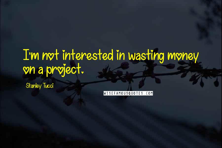 Stanley Tucci Quotes: I'm not interested in wasting money on a project.