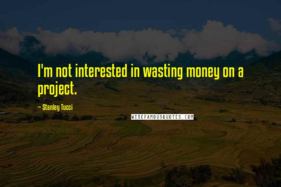 Stanley Tucci Quotes: I'm not interested in wasting money on a project.