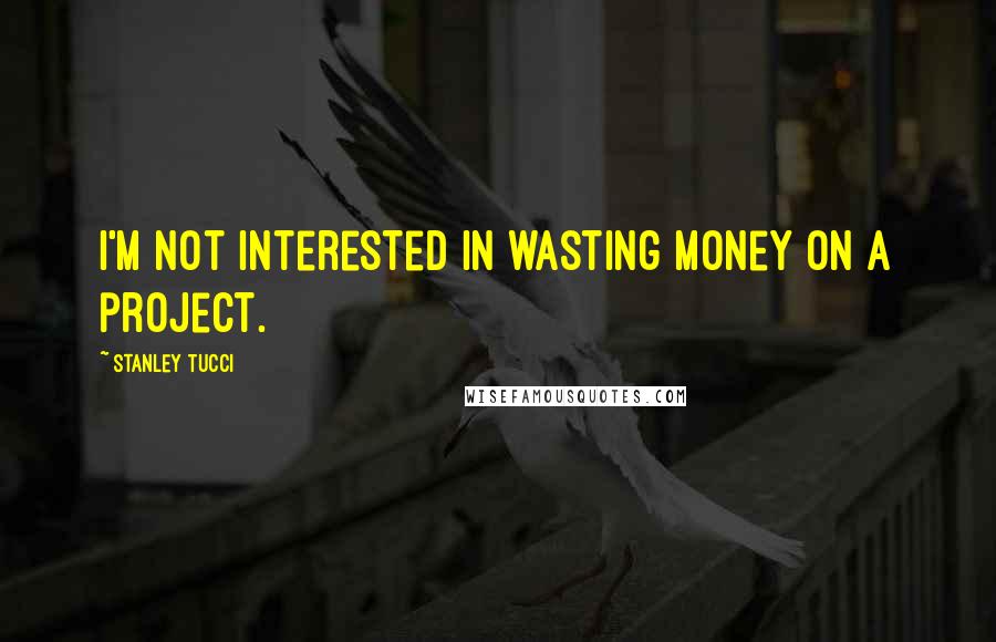 Stanley Tucci Quotes: I'm not interested in wasting money on a project.