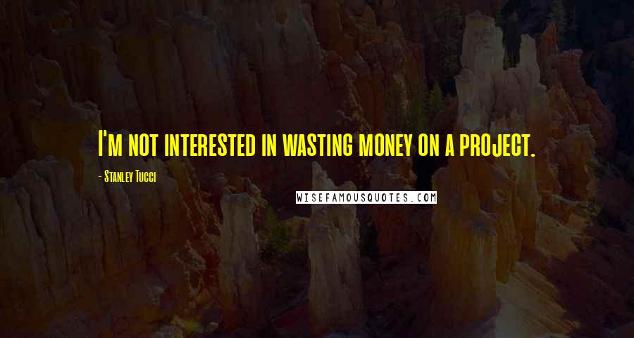 Stanley Tucci Quotes: I'm not interested in wasting money on a project.