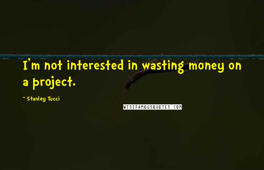 Stanley Tucci Quotes: I'm not interested in wasting money on a project.