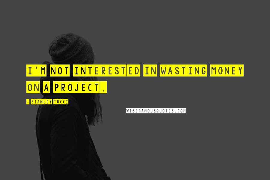 Stanley Tucci Quotes: I'm not interested in wasting money on a project.