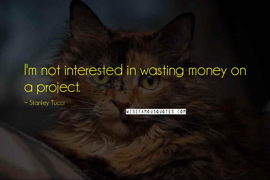 Stanley Tucci Quotes: I'm not interested in wasting money on a project.